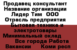 Продавец-консультант › Название организации ­ Лидер Тим, ООО › Отрасль предприятия ­ Бытовая техника и электротовары › Минимальный оклад ­ 20 000 - Все города Работа » Вакансии   . Коми респ.